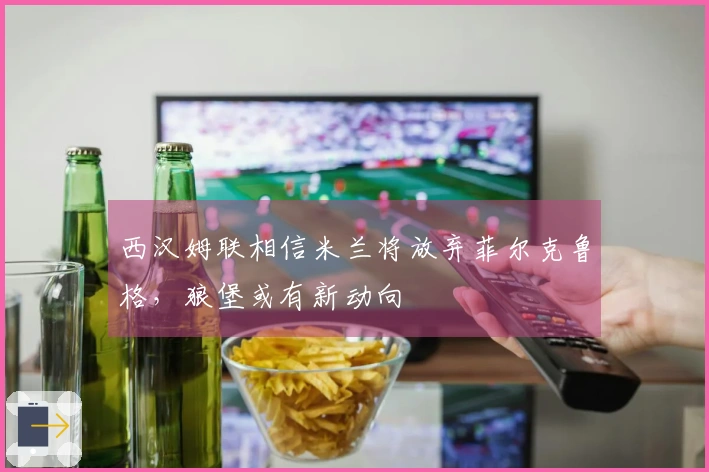 西汉姆联相信米兰将放弃菲尔克鲁格，狼堡或有新动向