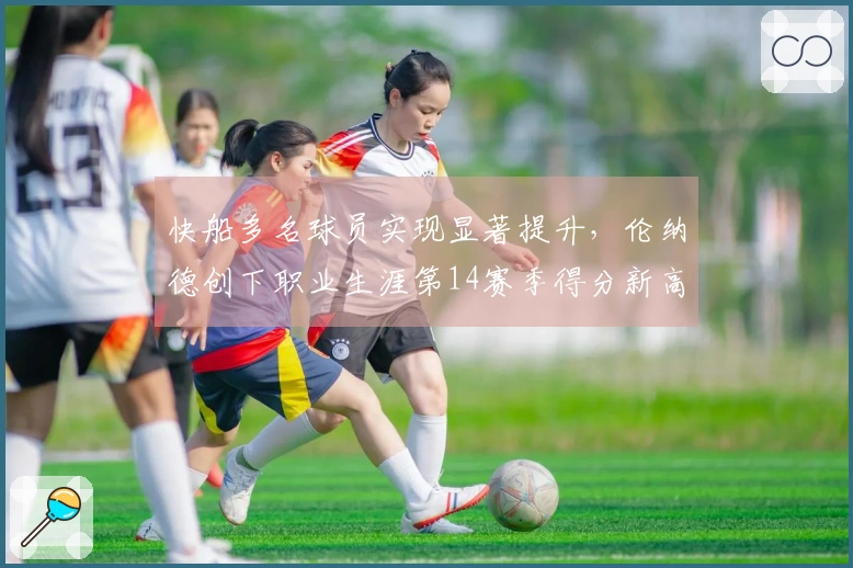 快船多名球员实现显著提升，伦纳德创下职业生涯第14赛季得分新高