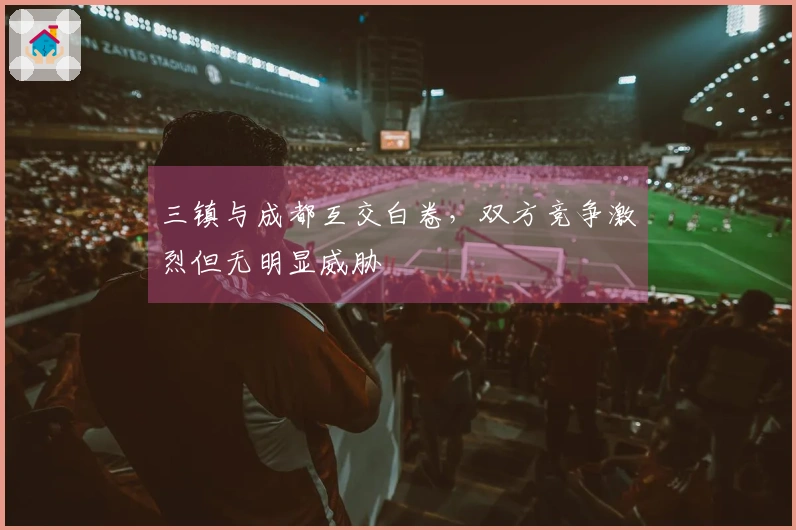 三镇与成都互交白卷，双方竞争激烈但无明显威胁