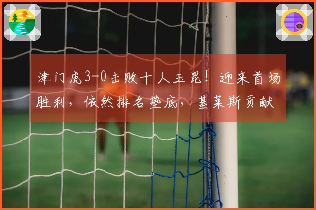 津门虎3-0击败十人玉昆！迎来首场胜利，依然排名垫底，基莱斯贡献2射1传，玉昆遭遇主场首败。