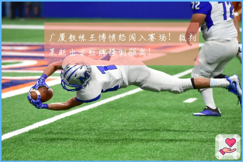 广厦教练王博愤怒闯入赛场！裁判果断出示红牌强制驱离！