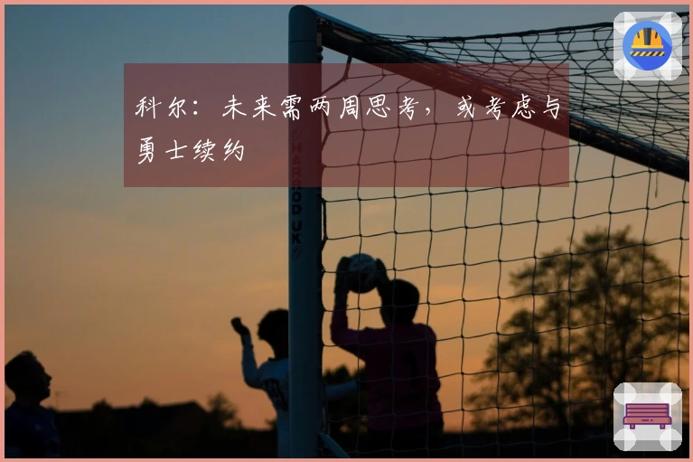 科尔：未来需两周思考，或考虑与勇士续约