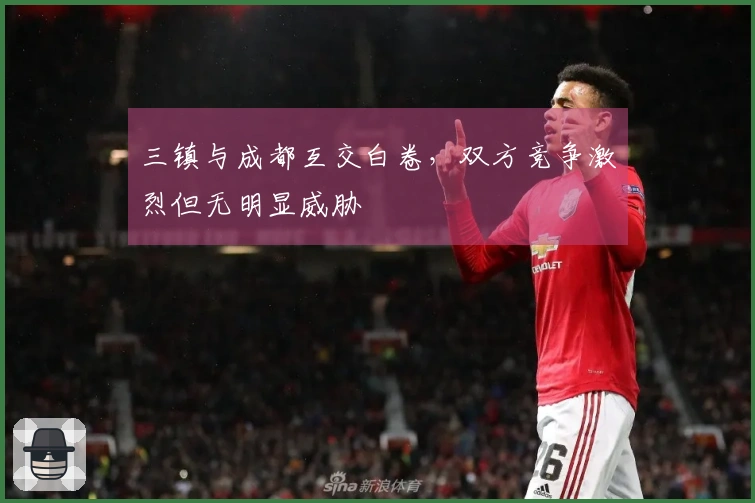 三镇与成都互交白卷，双方竞争激烈但无明显威胁