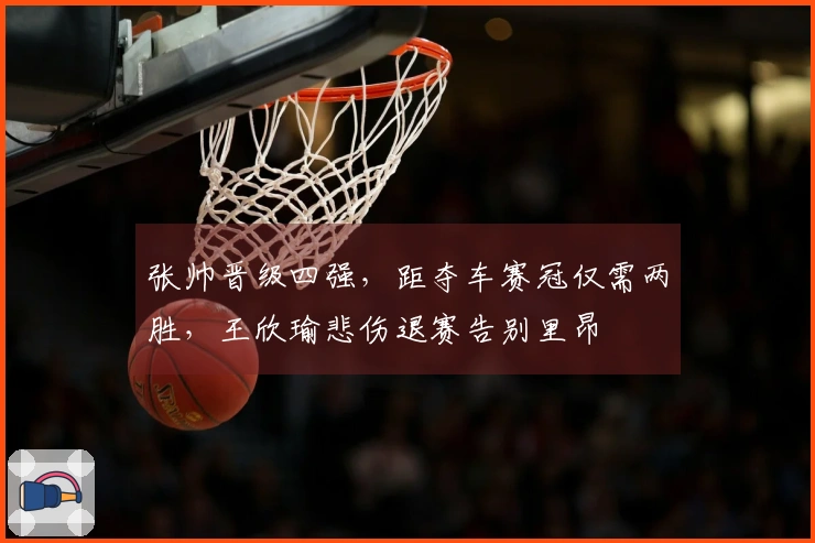 张帅晋级四强，距夺车赛冠仅需两胜，王欣瑜悲伤退赛告别里昂