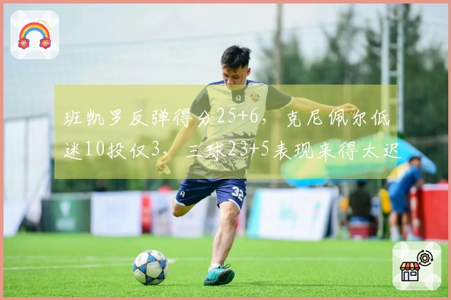 班凯罗反弹得分25+6，克尼佩尔低迷10投仅3，三球23+5表现来得太迟
