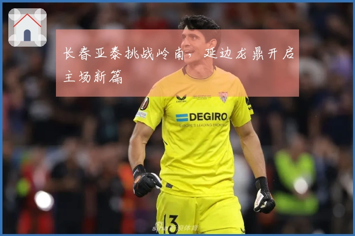 长春亚泰挑战岭南，延边龙鼎开启主场新篇