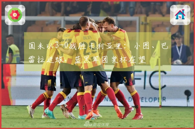国米以3-0战胜卡利亚里：小图、巴雷拉进球，蓝黑军团奖杯在望