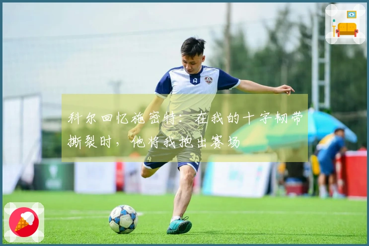 科尔回忆施密特：在我的十字韧带撕裂时，他将我抱出赛场