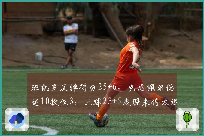 班凯罗反弹得分25+6，克尼佩尔低迷10投仅3，三球23+5表现来得太迟