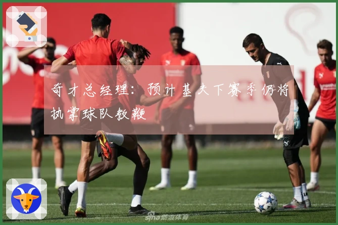 奇才总经理：预计基夫下赛季仍将执掌球队教鞭
