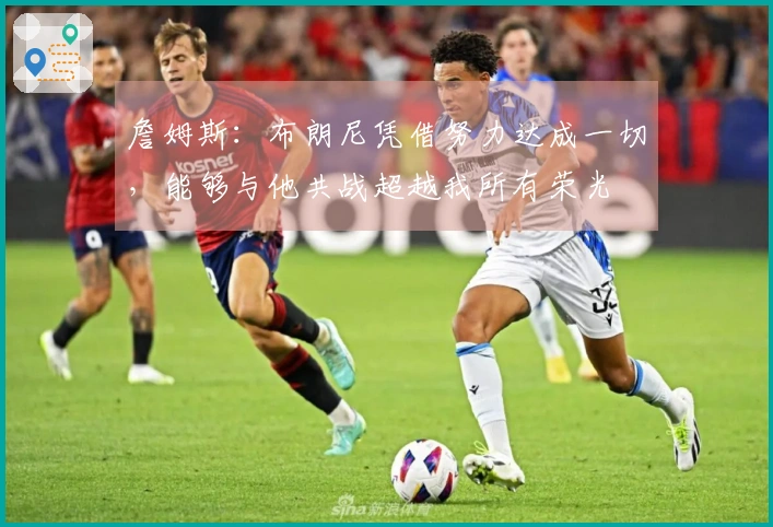 詹姆斯：布朗尼凭借努力达成一切，能够与他共战超越我所有荣光