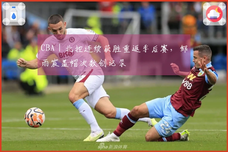 CBA｜北控连续获胜重返季后赛，邹雨宸盖帽次数创记录