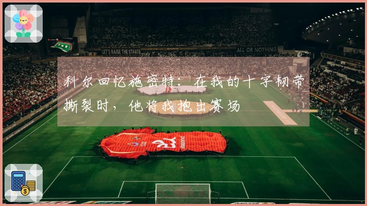 科尔回忆施密特：在我的十字韧带撕裂时，他将我抱出赛场